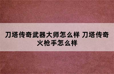 刀塔传奇武器大师怎么样 刀塔传奇火枪手怎么样